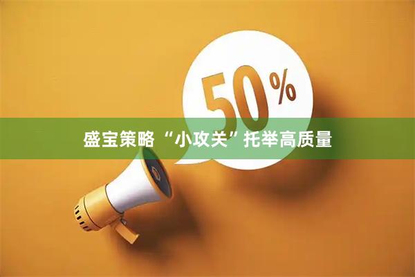 盛宝策略 “小攻关”托举高质量