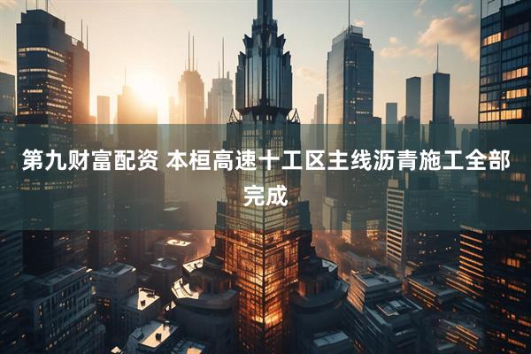 第九财富配资 本桓高速十工区主线沥青施工全部完成