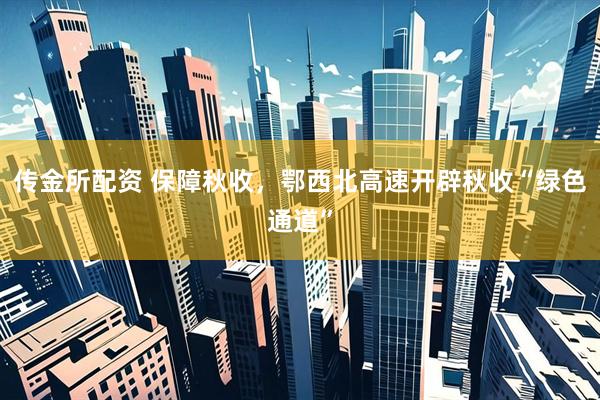 传金所配资 保障秋收，鄂西北高速开辟秋收“绿色通道”