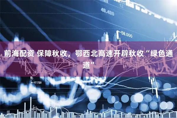 前海配资 保障秋收，鄂西北高速开辟秋收“绿色通道”