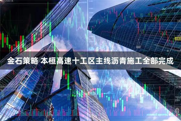 金石策略 本桓高速十工区主线沥青施工全部完成