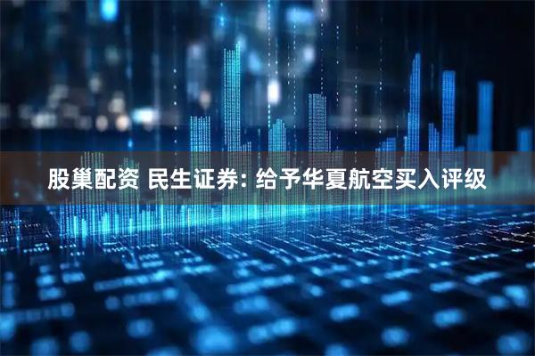 股巢配资 民生证券: 给予华夏航空买入评级