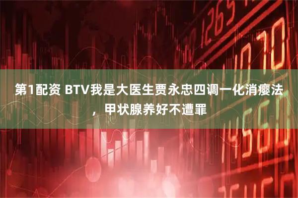 第1配资 BTV我是大医生贾永忠四调一化消瘿法，甲状腺养好不遭罪