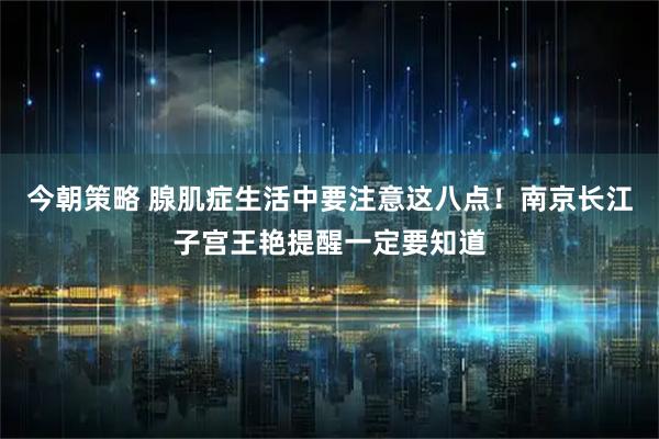 今朝策略 腺肌症生活中要注意这八点！南京长江子宫王艳提醒一定要知道
