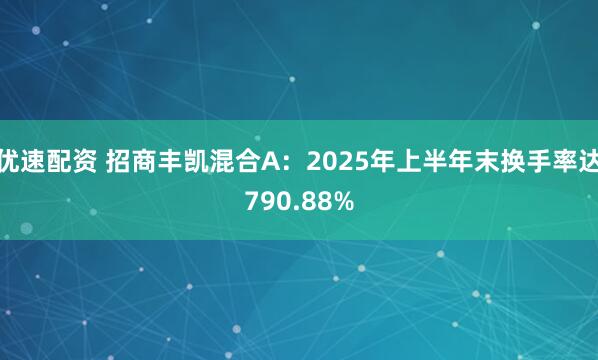 优速配资 招商丰凯混合A：2025年上半年末换手率达790.88%