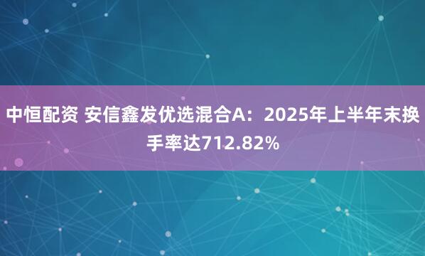中恒配资 安信鑫发优选混合A：2025年上半年末换手率达712.82%