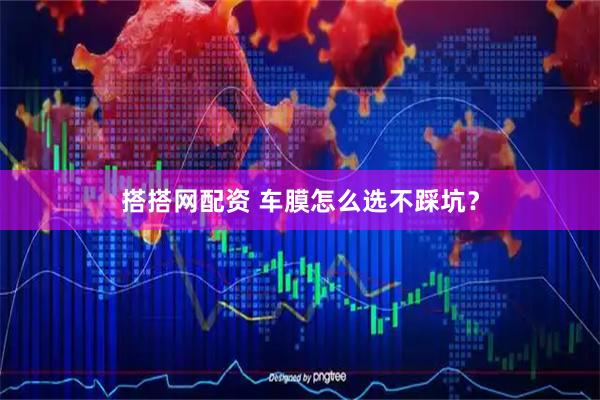 搭搭网配资 车膜怎么选不踩坑？