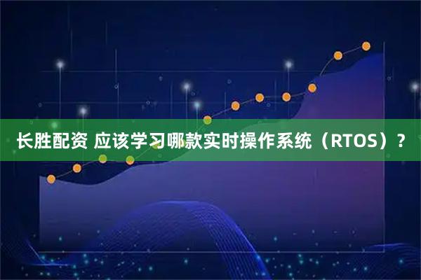 长胜配资 应该学习哪款实时操作系统（RTOS）？