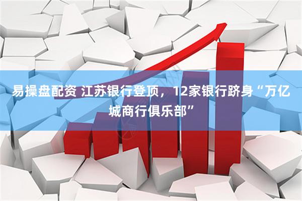易操盘配资 江苏银行登顶，12家银行跻身“万亿城商行俱乐部”