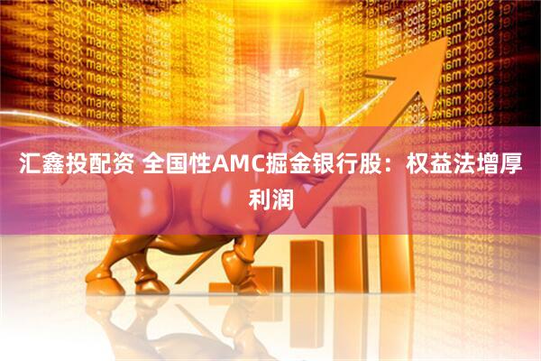 汇鑫投配资 全国性AMC掘金银行股：权益法增厚利润