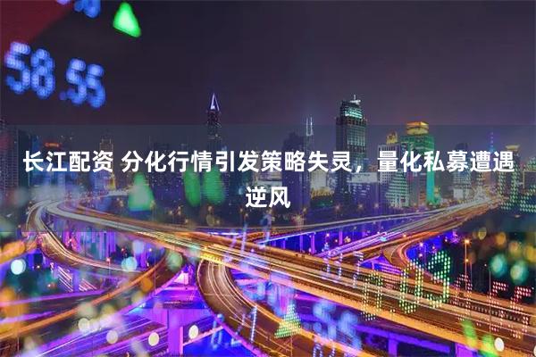 长江配资 分化行情引发策略失灵，量化私募遭遇逆风