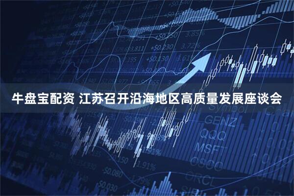 牛盘宝配资 江苏召开沿海地区高质量发展座谈会