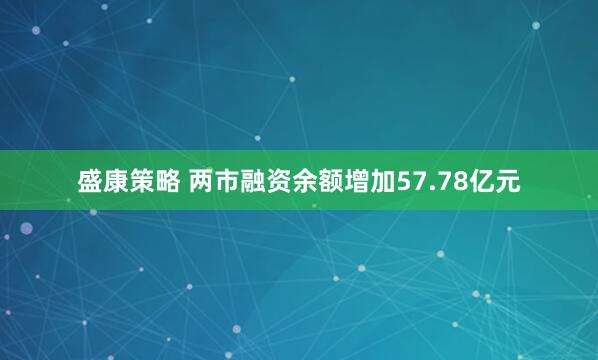 盛康策略 两市融资余额增加57.78亿元
