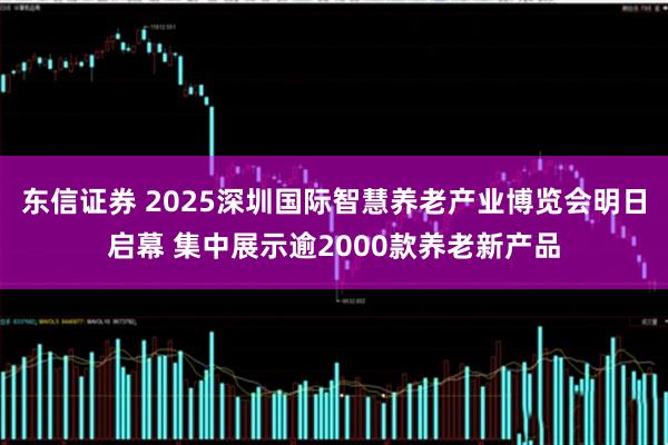 东信证券 2025深圳国际智慧养老产业博览会明日启幕 集中展示逾2000款养老新产品