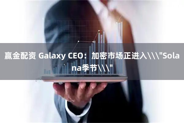 赢金配资 Galaxy CEO：加密市场正进入\＂Solana季节\＂