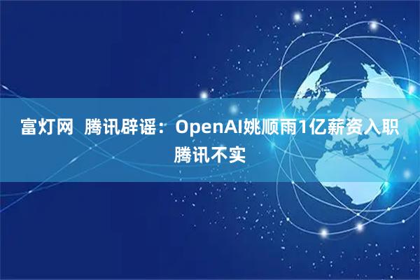 富灯网  腾讯辟谣：OpenAI姚顺雨1亿薪资入职腾讯不实