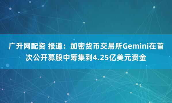 广升网配资 报道：加密货币交易所Gemini在首次公开募股中筹集到4.25亿美元资金