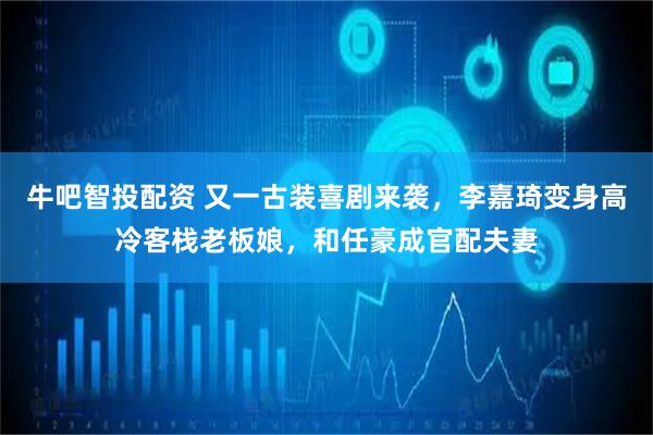 牛吧智投配资 又一古装喜剧来袭，李嘉琦变身高冷客栈老板娘，和任豪成官配夫妻