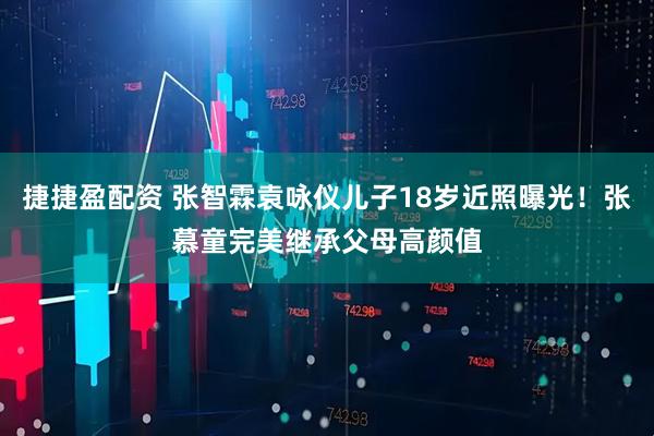 捷捷盈配资 张智霖袁咏仪儿子18岁近照曝光！张慕童完美继承父母高颜值