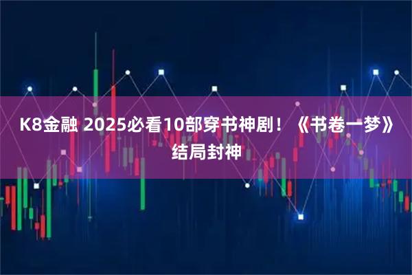 K8金融 2025必看10部穿书神剧！《书卷一梦》结局封神