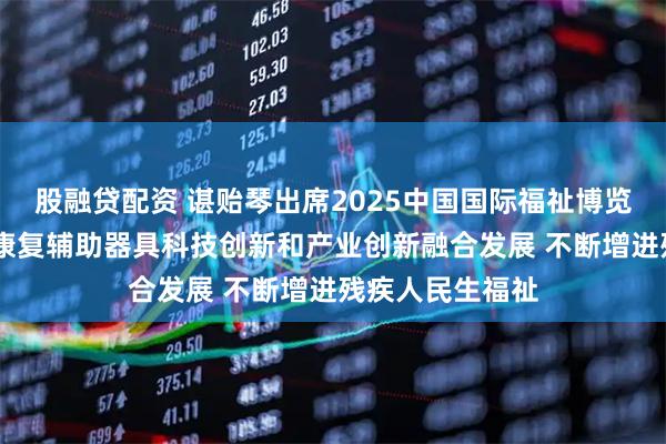 股融贷配资 谌贻琴出席2025中国国际福祉博览会时强调 推动康复辅助器具科技创新和产业创新融合发展 不断增进残疾人民生福祉