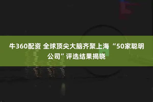 牛360配资 全球顶尖大脑齐聚上海 “50家聪明公司”评选结果揭晓