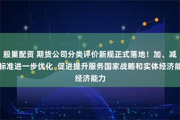 股巢配资 期货公司分类评价新规正式落地！加、减分标准进一步优化  促进提升服务国家战略和实体经济能力