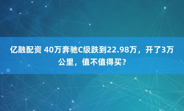 亿融配资 40万奔驰C级跌到22.98万，开了3万公里，值不值得买？