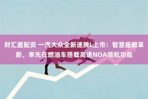 财汇盈配资 一汽大众全新速腾L上市：智慧座舱革新，率先在燃油车搭载高速NOA领航功能