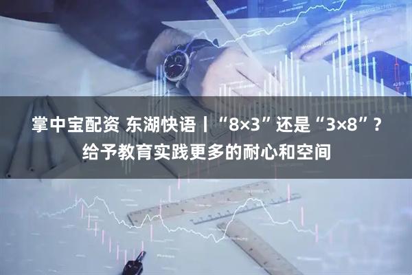 掌中宝配资 东湖快语丨“8×3”还是“3×8”？给予教育实践更多的耐心和空间