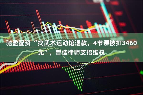 驰盈配资 “找武术运动馆退款，4节课被扣3460元”，曾佳律师支招维权