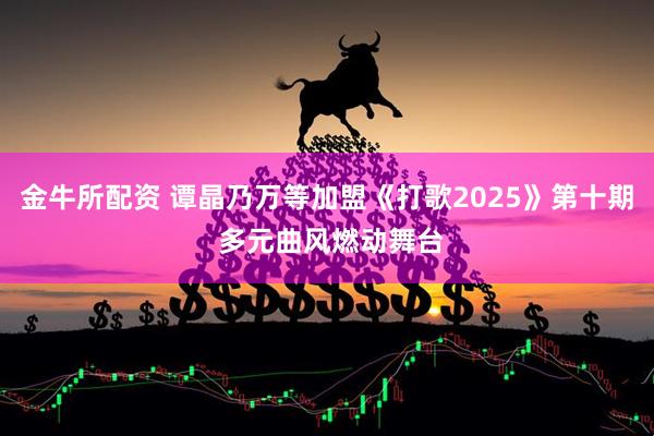 金牛所配资 谭晶乃万等加盟《打歌2025》第十期 多元曲风燃动舞台