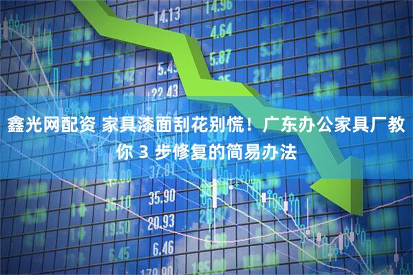 鑫光网配资 家具漆面刮花别慌！广东办公家具厂教你 3 步修复的简易办法