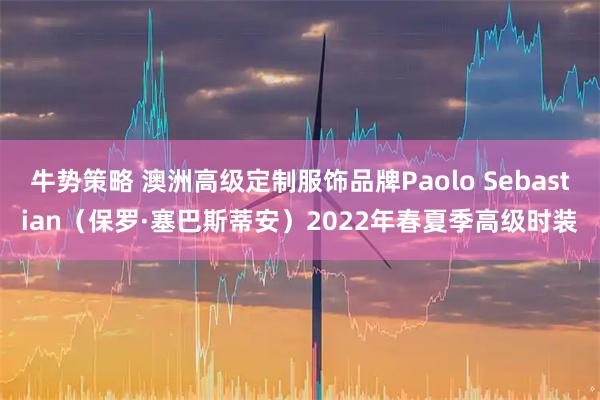 牛势策略 澳洲高级定制服饰品牌Paolo Sebastian（保罗·塞巴斯蒂安）2022年春夏季高级时装