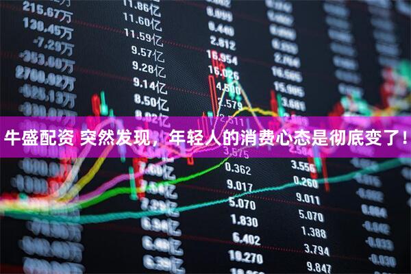 牛盛配资 突然发现，年轻人的消费心态是彻底变了！