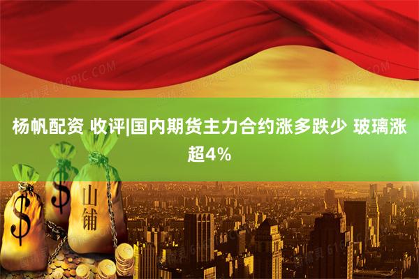 杨帆配资 收评|国内期货主力合约涨多跌少 玻璃涨超4%