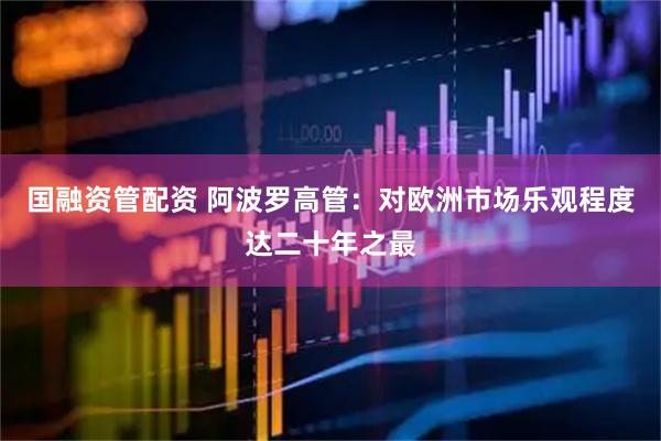 国融资管配资 阿波罗高管：对欧洲市场乐观程度达二十年之最