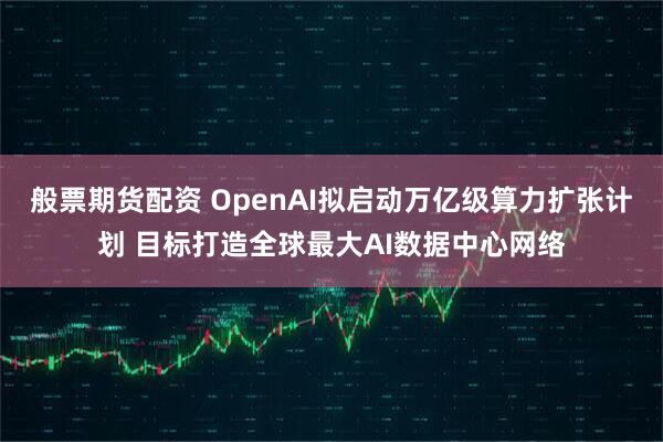 般票期货配资 OpenAI拟启动万亿级算力扩张计划 目标打造全球最大AI数据中心网络