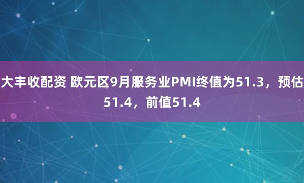 大丰收配资 欧元区9月服务业PMI终值为51.3，预估51.4，前值51.4