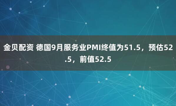 金贝配资 德国9月服务业PMI终值为51.5，预估52.5，前值52.5