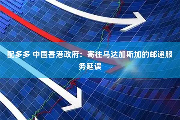 配多多 中国香港政府：寄往马达加斯加的邮递服务延误