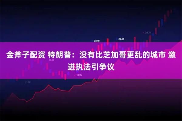 金斧子配资 特朗普：没有比芝加哥更乱的城市 激进执法引争议