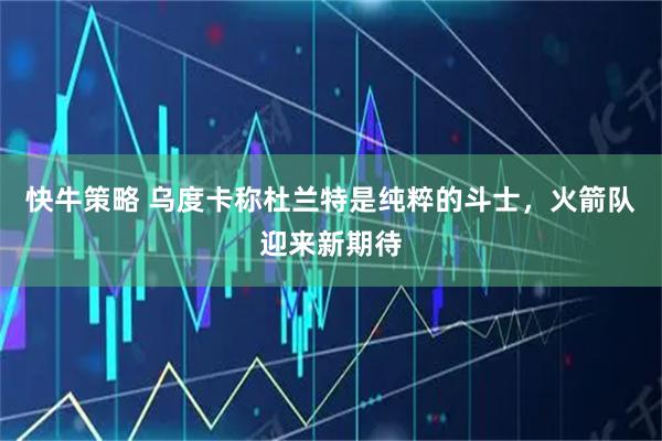 快牛策略 乌度卡称杜兰特是纯粹的斗士，火箭队迎来新期待