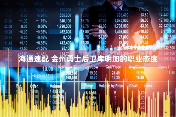 海通速配 金州勇士后卫库明加的职业态度