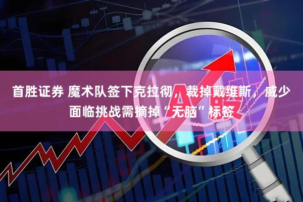 首胜证券 魔术队签下克拉彻，裁掉戴维斯，威少面临挑战需摘掉“无脑”标签
