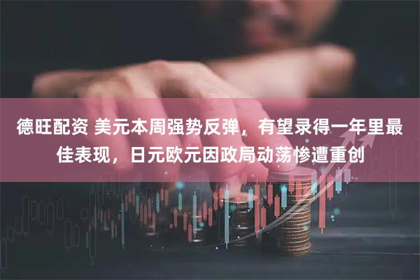 德旺配资 美元本周强势反弹，有望录得一年里最佳表现，日元欧元因政局动荡惨遭重创