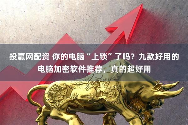 投赢网配资 你的电脑“上锁”了吗？九款好用的电脑加密软件推荐，真的超好用