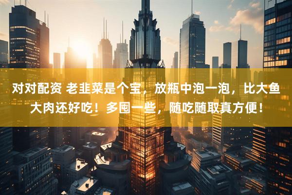 对对配资 老韭菜是个宝，放瓶中泡一泡，比大鱼大肉还好吃！多囤一些，随吃随取真方便！