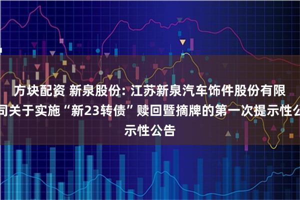 方块配资 新泉股份: 江苏新泉汽车饰件股份有限公司关于实施“新23转债”赎回暨摘牌的第一次提示性公告