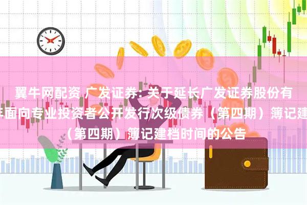 翼牛网配资 广发证券: 关于延长广发证券股份有限公司2025年面向专业投资者公开发行次级债券(第四期)簿记建档时间的公告
